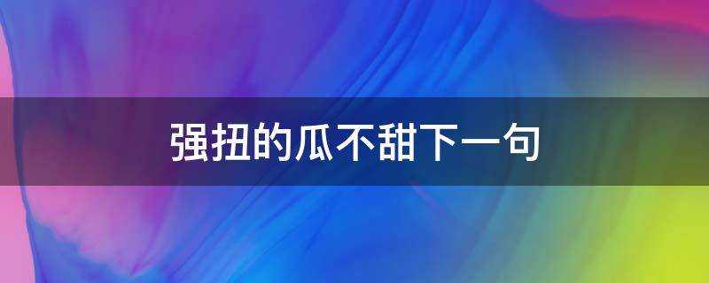 强扭的瓜不甜下一句 强扭的瓜不甜下一句怎么说