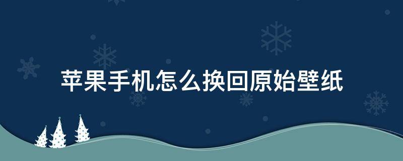 苹果手机怎么换回原始壁纸 苹果手机怎么换成原壁纸