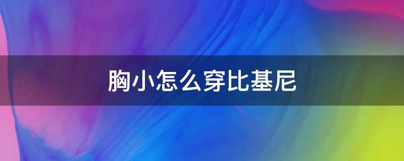 胸小怎么穿比基尼（改性沥青和道路石油沥青分别用于哪里）