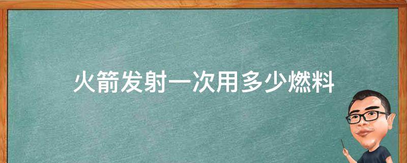 火箭发射一次用多少燃料（发射火箭的燃料）