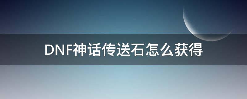 DNF神话传送石怎么获得 神话传送石怎么用