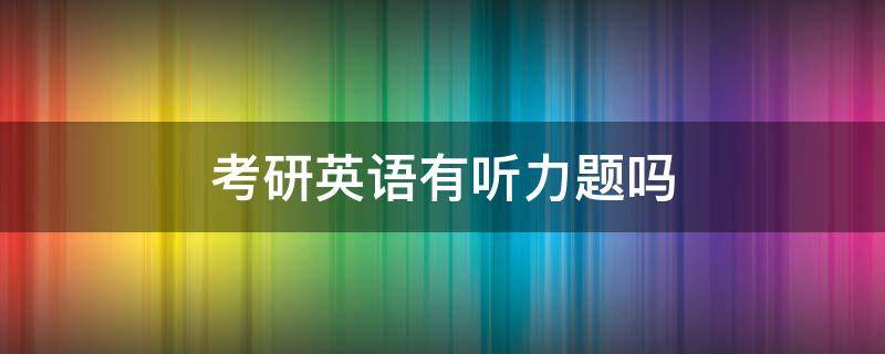 考研英语有听力题吗 考研英语有没有听力题