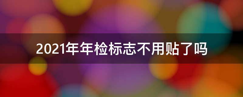 2021年年检标志不用贴了吗 2021年是不是不用贴年检标志了