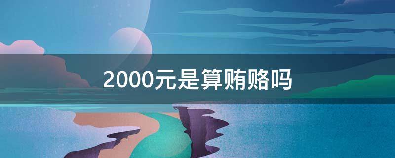 2000元是算贿赂吗 500元是算贿赂吗