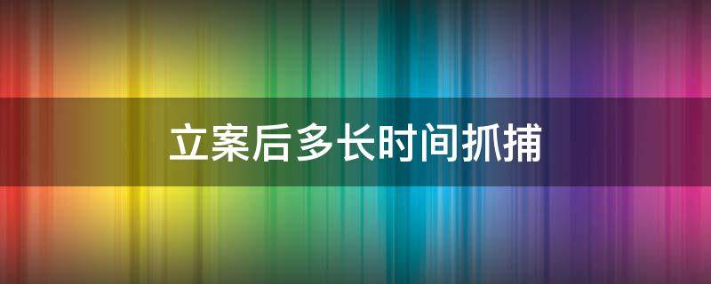 立案后多长时间抓捕 立案后多长时间批捕