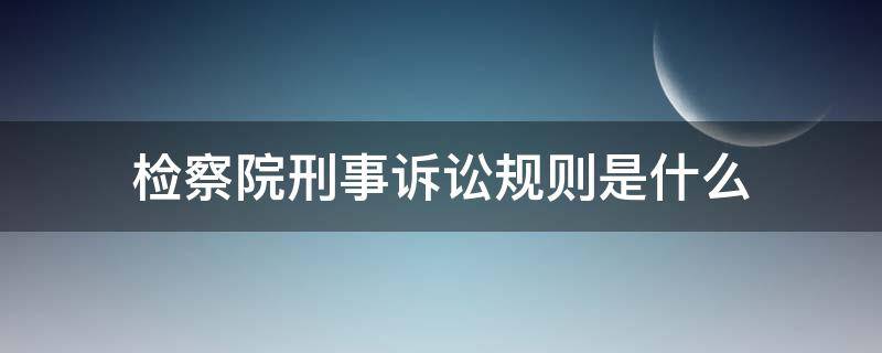 检察院刑事诉讼规则是什么（《人民检察院刑事诉讼规则》）