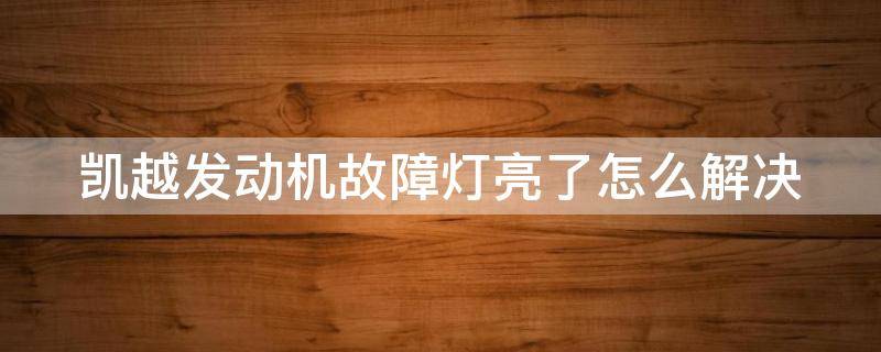 凯越发动机故障灯亮了怎么解决 凯越汽车发动机故障灯亮是什么情况