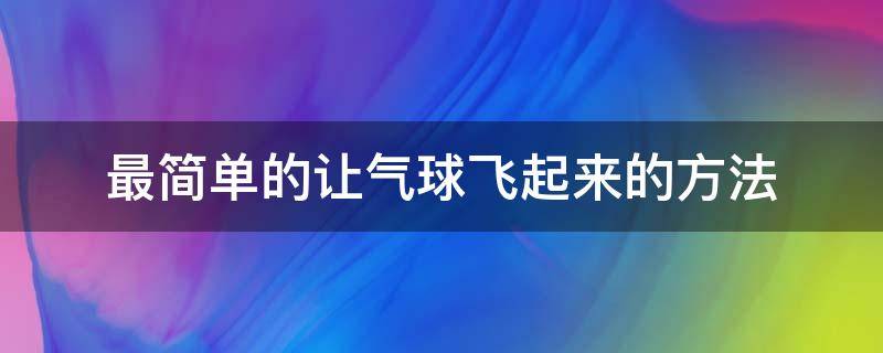 最简单的让气球飞起来的方法 怎么才能让气球飞起来最简单方法