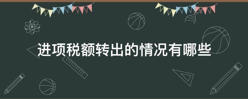 进项税额转出的情况有哪些（进项税额转出有哪几种情况）