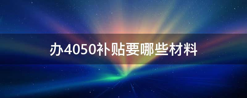 办4050补贴要哪些材料 武汉办4050补贴要哪些材料