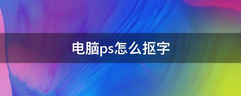 电脑ps怎么抠字 电脑ps怎么抠字详细步骤