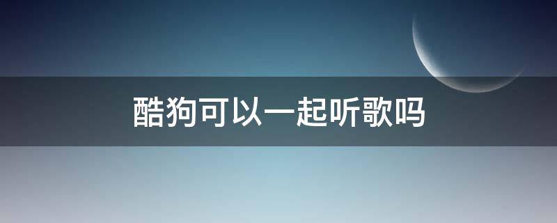 酷狗可以一起听歌吗 酷狗音乐可以一起听吗?