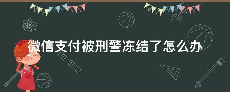 微信支付被刑警冻结了怎么办（微信被刑侦冻结支付怎么解）