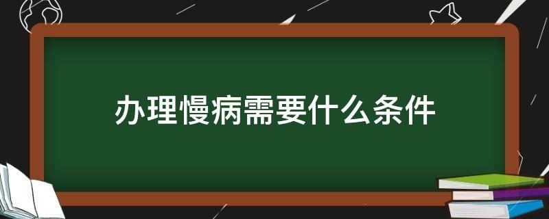 办理慢病需要什么条件（办理慢病的条件）