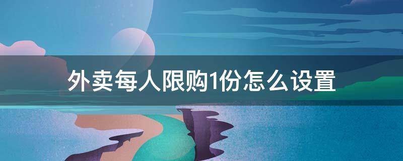 外卖每人限购1份怎么设置（外卖每单限购1份怎么设置）