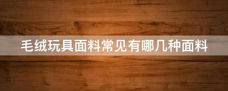 毛绒玩具面料常见有哪几种面料 毛绒玩具面料常见有哪几种面料图片