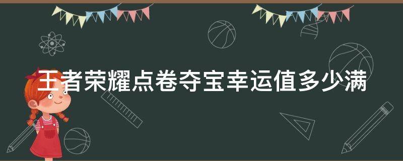 王者荣耀点卷夺宝幸运值多少满（王者点卷夺宝多少次必中）