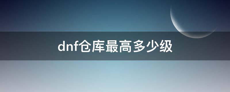 dnf仓库最高多少级 dnf仓库上限