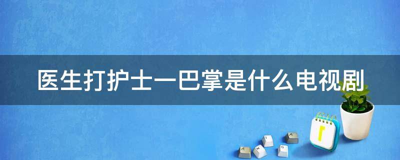 医生打护士一巴掌是什么电视剧（医生打护士一巴掌是什么电视剧第几集）