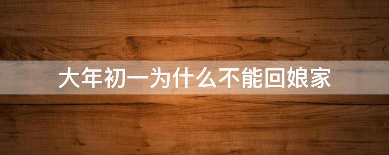 大年初一为什么不能回娘家（大年初一为什么不能回娘家过年）