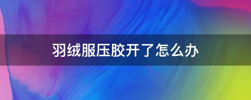 羽绒服压胶开了怎么办 羽绒服压胶开了怎么办 洗衣店写的压胶不保