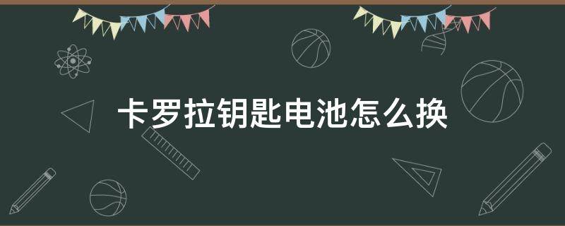 卡罗拉钥匙电池怎么换（卡罗拉遥控钥匙怎么换电池）