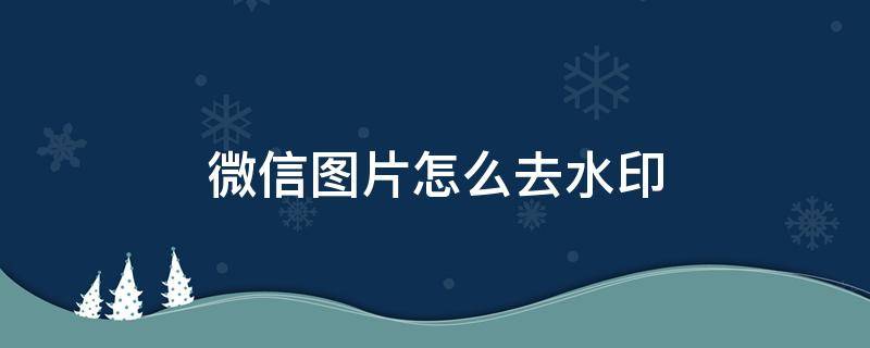 微信图片怎么去水印 微信图片如何去水印