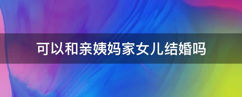 可以和亲姨妈家女儿结婚吗 和亲姨家的孩子能结婚吗