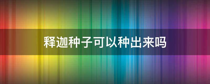 释迦种子可以种出来吗（释迦种子发芽了可以种吗?）