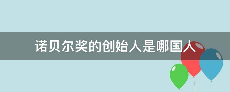 诺贝尔奖的创始人是哪国人（诺贝尔奖的创始人是哪个国家的人）