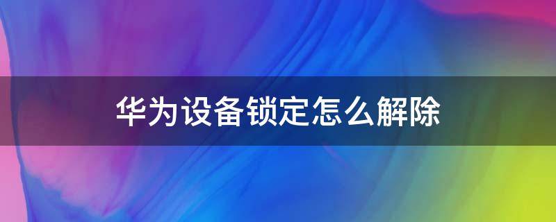 华为设备锁定怎么解除（华为设备锁定怎么解除没有恢复）