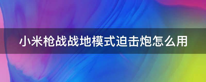 小米枪战战地模式迫击炮怎么用 小米枪战战场