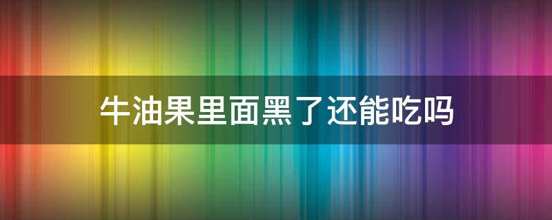 牛油果里面黑了还能吃吗（牛油果里面黑黑的还能吃吗）