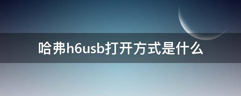 哈弗h6usb打开方式是什么（哈弗h6怎么打开）