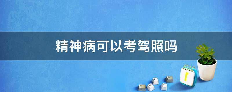 精神病可以考驾照吗 精神病可以考驾照吗2021