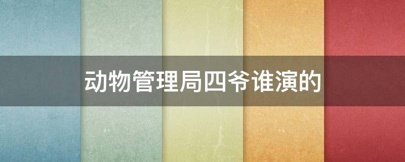 动物管理局四爷谁演的 动物管理局四爷身份到底是什么