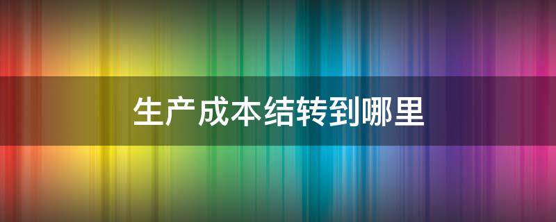 生产成本结转到哪里（制造成本结转到哪里）