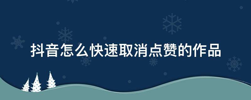 抖音怎么快速取消点赞的作品 怎么取消抖音里点赞的作品