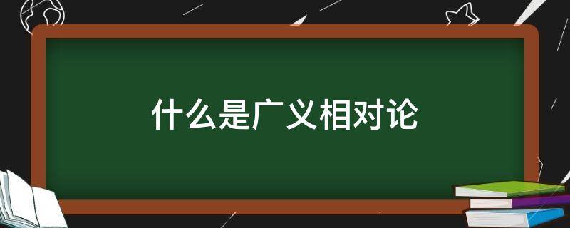 什么是广义相对论 什么是广义相对论和狭义相对论高中物理