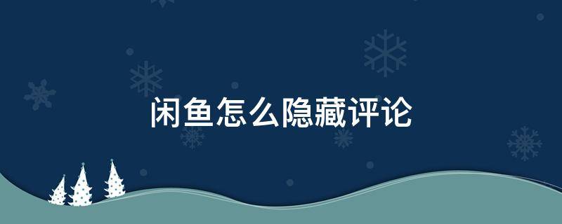 闲鱼怎么隐藏评论 闲鱼怎么隐藏评论里交易记录