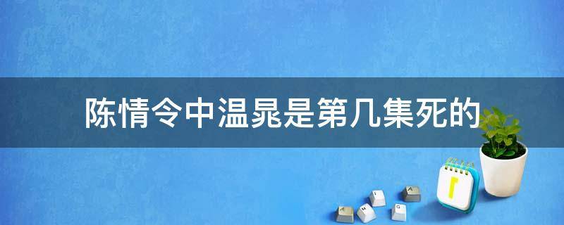 陈情令中温晁是第几集死的 陈情令里面温晁第几集死的