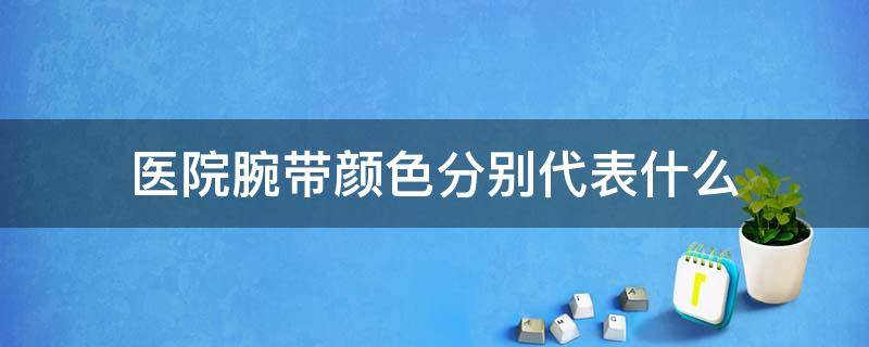 医院腕带颜色分别代表什么（医院腕带颜色分别代表什么黑色）