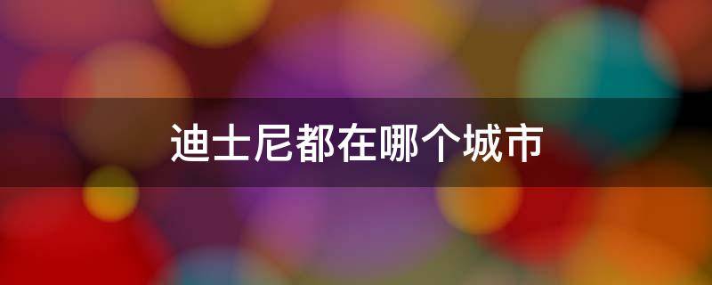 迪士尼都在哪个城市 迪士尼在哪个省哪个城市哪个区