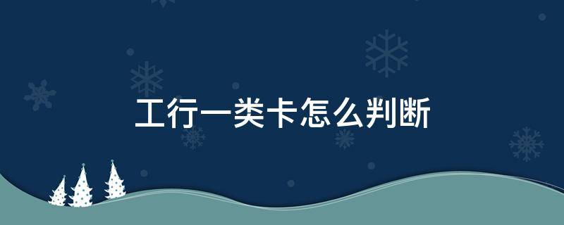 工行一类卡怎么判断 工行怎样辨别银行卡是1类卡