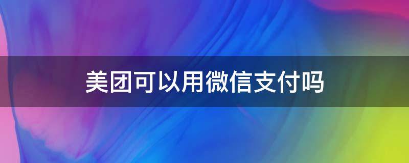 美团可以用微信支付吗（美团能否用微信支付）