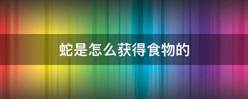 蛇是怎么获得食物的 蛇的食物是什么他们是怎么获得食物的