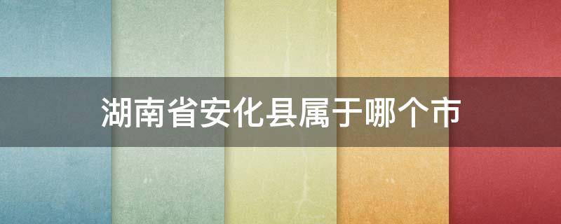 湖南省安化县属于哪个市（湖南的安化县属于哪个市）