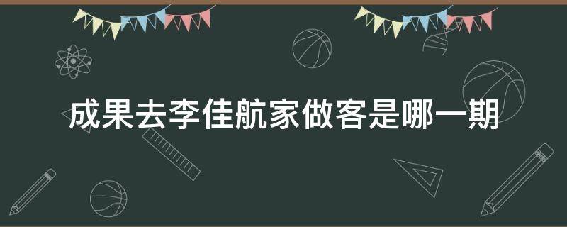 成果去李佳航家做客是哪一期（成果去李佳航家做客是第几期）