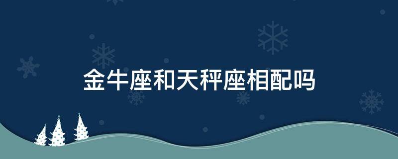 金牛座和天秤座相配吗 金牛座跟天秤座配