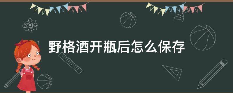 野格酒开瓶后怎么保存（野格酒需要开瓶器）